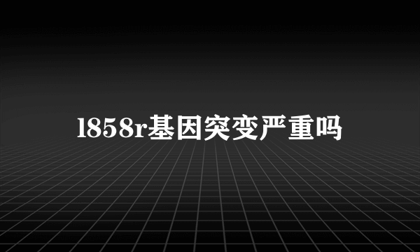 l858r基因突变严重吗