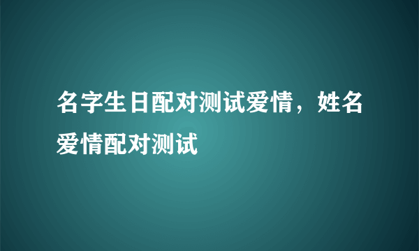 名字生日配对测试爱情，姓名爱情配对测试