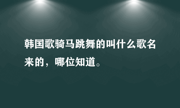 韩国歌骑马跳舞的叫什么歌名来的，哪位知道。