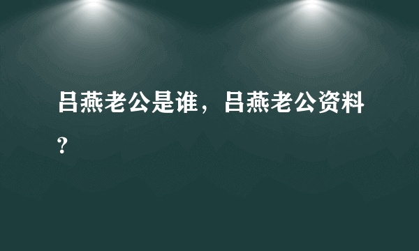 吕燕老公是谁，吕燕老公资料？