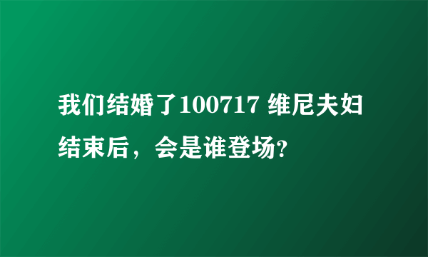 我们结婚了100717 维尼夫妇结束后，会是谁登场？