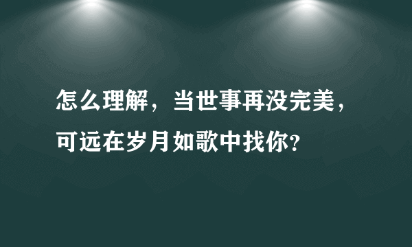 怎么理解，当世事再没完美，可远在岁月如歌中找你？