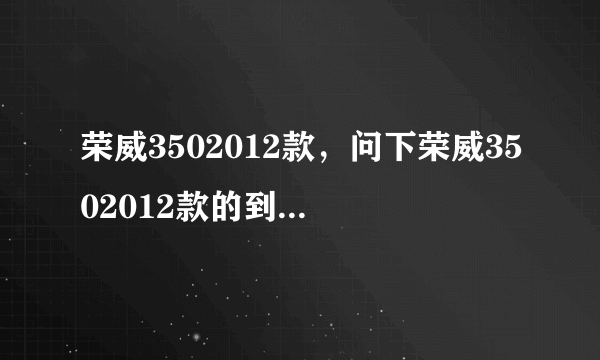 荣威3502012款，问下荣威3502012款的到底怎么样谁有这车的给说下谢谢