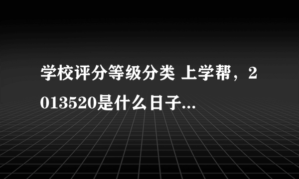 学校评分等级分类 上学帮，2013520是什么日子我不知道我只知道是星期一我在学校上学