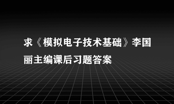 求《模拟电子技术基础》李国丽主编课后习题答案