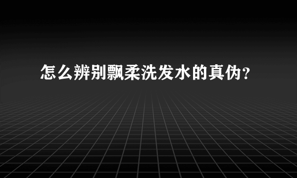 怎么辨别飘柔洗发水的真伪？