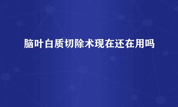 脑叶白质切除术现在还在用吗