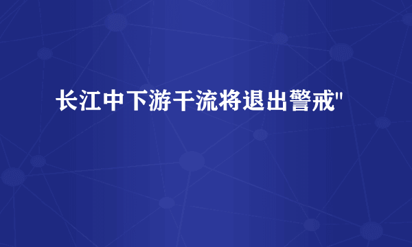 长江中下游干流将退出警戒