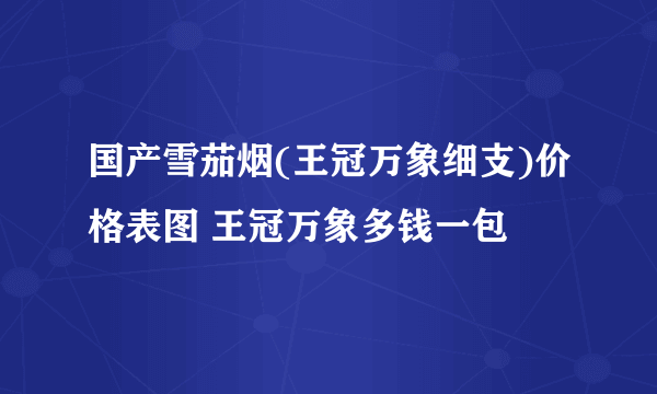 国产雪茄烟(王冠万象细支)价格表图 王冠万象多钱一包