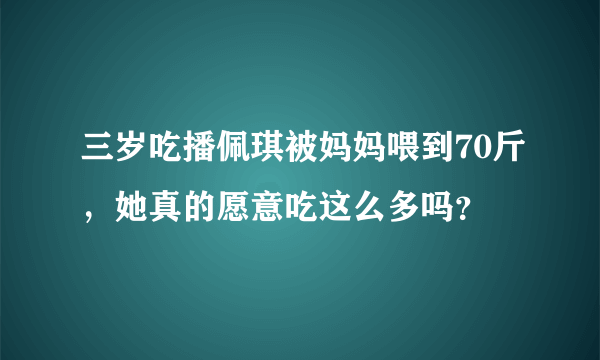 三岁吃播佩琪被妈妈喂到70斤，她真的愿意吃这么多吗？