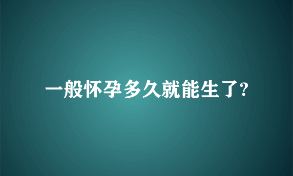 一般怀孕多久就能生了?