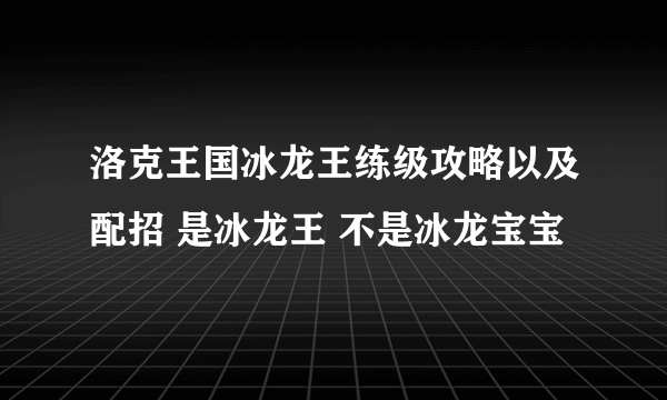 洛克王国冰龙王练级攻略以及配招 是冰龙王 不是冰龙宝宝