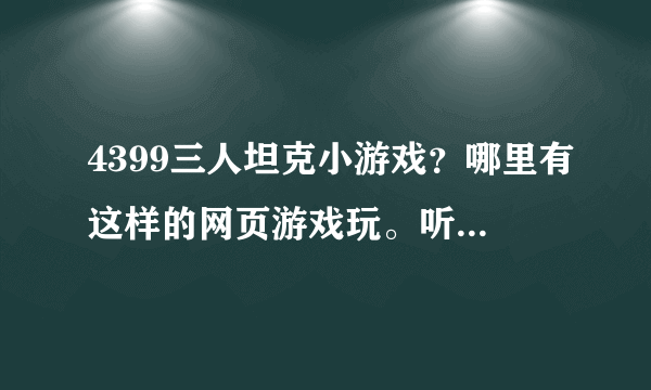 4399三人坦克小游戏？哪里有这样的网页游戏玩。听说很好玩呢！