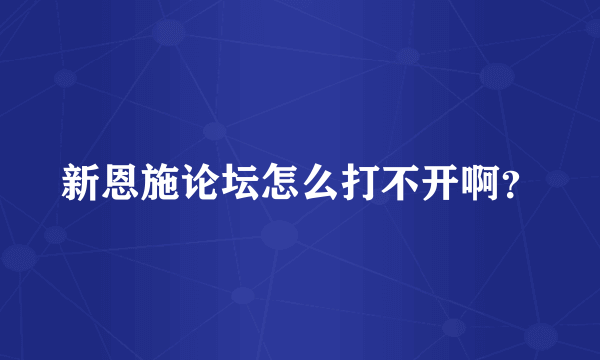 新恩施论坛怎么打不开啊？