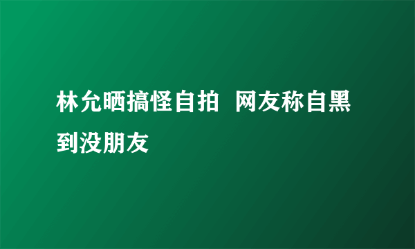 林允晒搞怪自拍  网友称自黑到没朋友