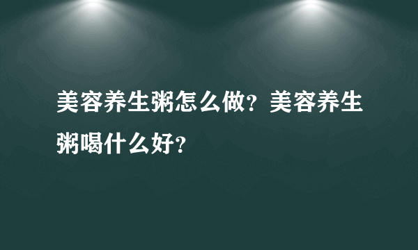 美容养生粥怎么做？美容养生粥喝什么好？