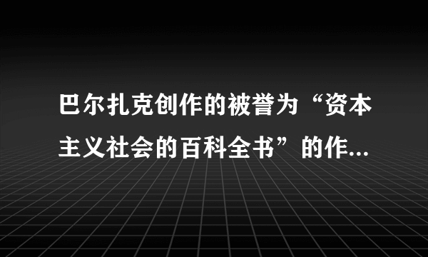 巴尔扎克创作的被誉为“资本主义社会的百科全书”的作品是 A．《唐璜》 B．《人间喜剧》C．《战争与和平》 D．《悲惨世界》