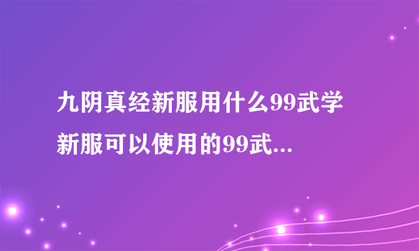 九阴真经新服用什么99武学  新服可以使用的99武学有哪些