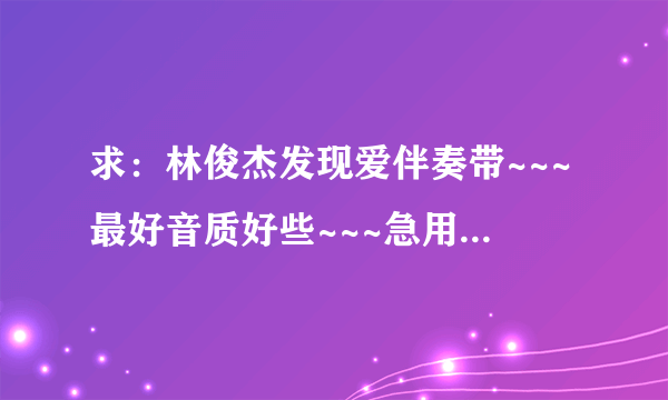 求：林俊杰发现爱伴奏带~~~最好音质好些~~~急用&拜托啊~~~