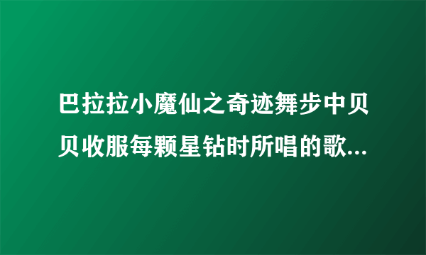 巴拉拉小魔仙之奇迹舞步中贝贝收服每颗星钻时所唱的歌是什么？