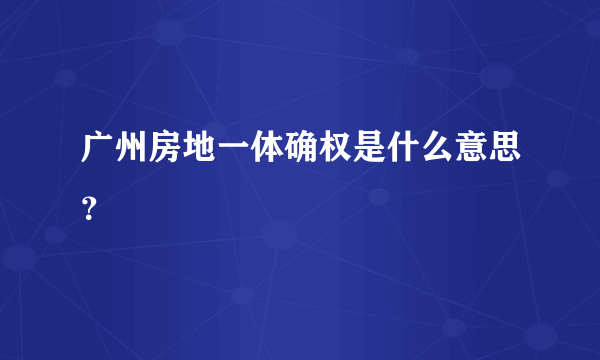 广州房地一体确权是什么意思？