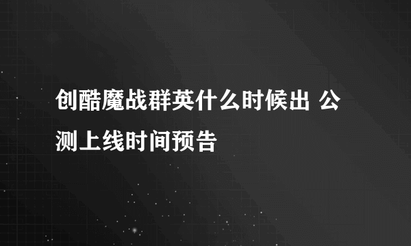 创酷魔战群英什么时候出 公测上线时间预告