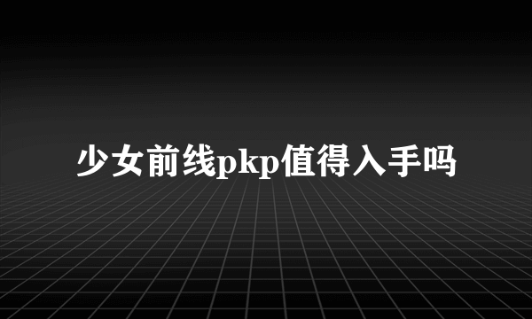 少女前线pkp值得入手吗