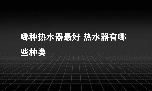 哪种热水器最好 热水器有哪些种类