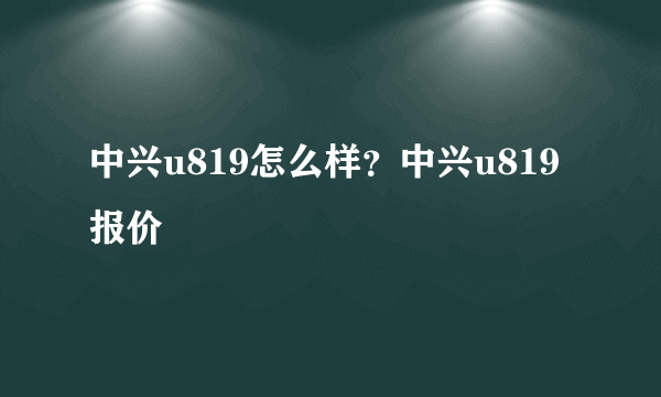 中兴u819怎么样？中兴u819报价