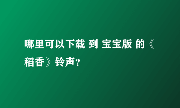 哪里可以下载 到 宝宝版 的《稻香》铃声？