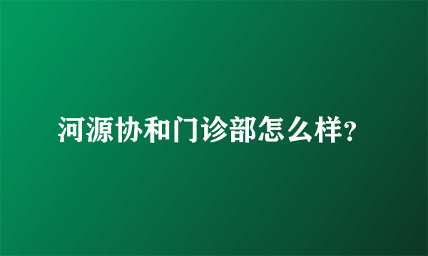 河源协和门诊部怎么样？