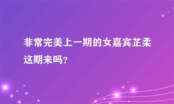 非常完美上一期的女嘉宾芷柔这期来吗？