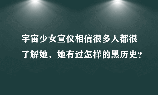 宇宙少女宣仪相信很多人都很了解她，她有过怎样的黑历史？