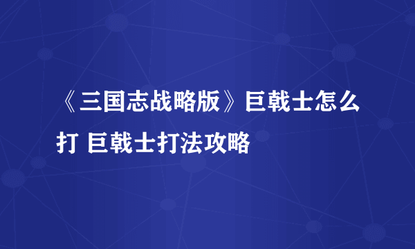 《三国志战略版》巨戟士怎么打 巨戟士打法攻略