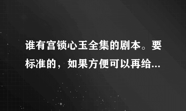 谁有宫锁心玉全集的剧本。要标准的，如果方便可以再给我一些相似于宫锁心玉的全集剧本。谢谢了啊