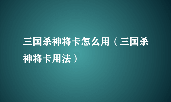 三国杀神将卡怎么用（三国杀神将卡用法）