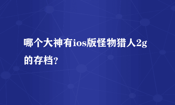 哪个大神有ios版怪物猎人2g的存档？