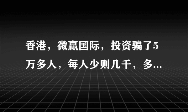 香港，微赢国际，投资骗了5万多人，每人少则几千，多的几万，去公安局报案，人家说没证据，人太分散了，全国各地都有，不知道该怎么办