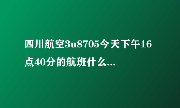 四川航空3u8705今天下午16点40分的航班什么时候起飞的