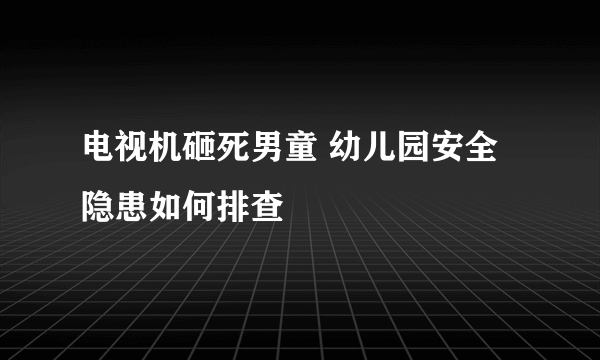 电视机砸死男童 幼儿园安全隐患如何排查