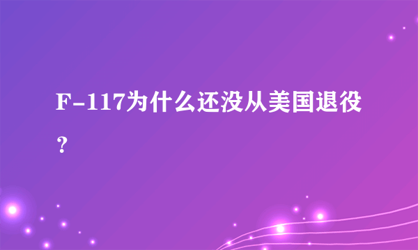 F-117为什么还没从美国退役？