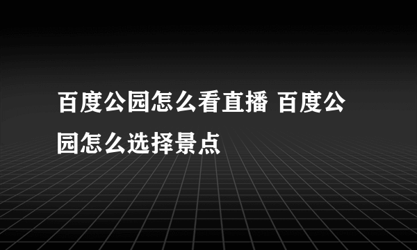 百度公园怎么看直播 百度公园怎么选择景点