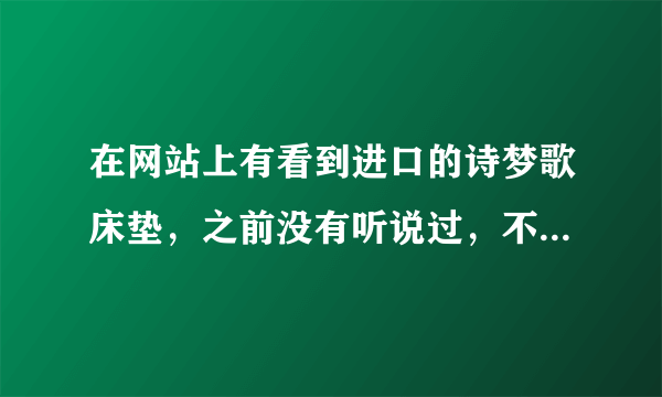 在网站上有看到进口的诗梦歌床垫，之前没有听说过，不知道怎么样呢？