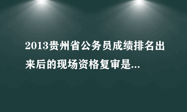 2013贵州省公务员成绩排名出来后的现场资格复审是什么意思？资格审核不是在报名时都审核过了吗？