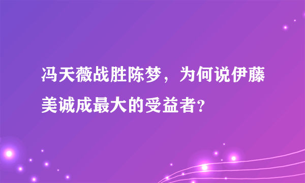 冯天薇战胜陈梦，为何说伊藤美诚成最大的受益者？