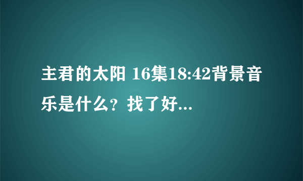 主君的太阳 16集18:42背景音乐是什么？找了好久一直没找到T_T