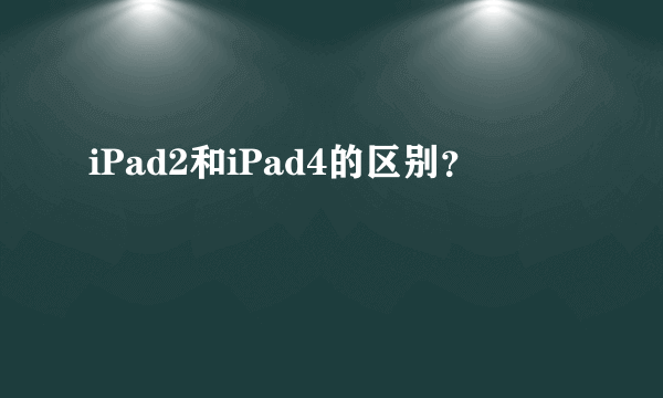 iPad2和iPad4的区别？