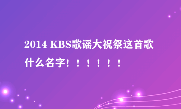 2014 KBS歌谣大祝祭这首歌什么名字！！！！！！