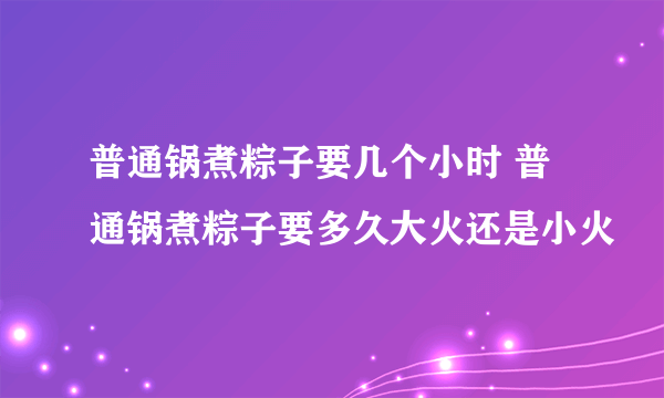 普通锅煮粽子要几个小时 普通锅煮粽子要多久大火还是小火