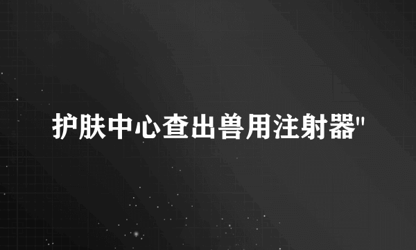 护肤中心查出兽用注射器